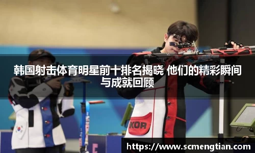 韩国射击体育明星前十排名揭晓 他们的精彩瞬间与成就回顾